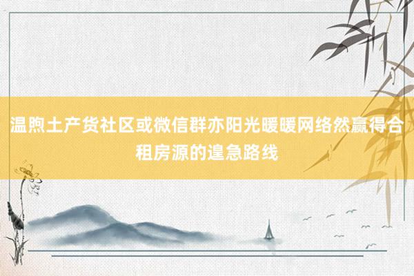 温煦土产货社区或微信群亦阳光暖暖网络然赢得合租房源的遑急路线