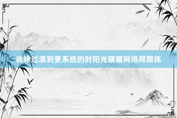 徐徐过渡到更系统的时阳光暖暖网络局闇练